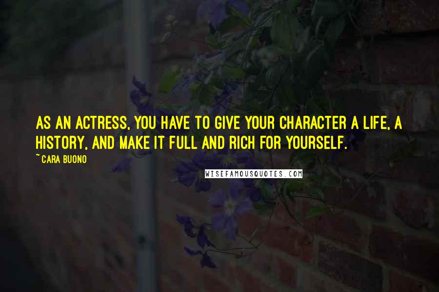 Cara Buono Quotes: As an actress, you have to give your character a life, a history, and make it full and rich for yourself.