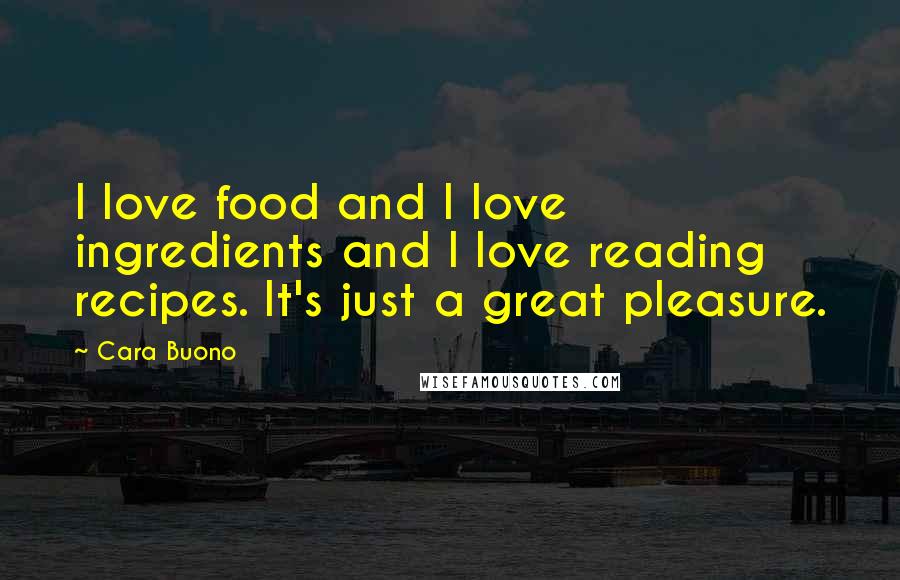 Cara Buono Quotes: I love food and I love ingredients and I love reading recipes. It's just a great pleasure.