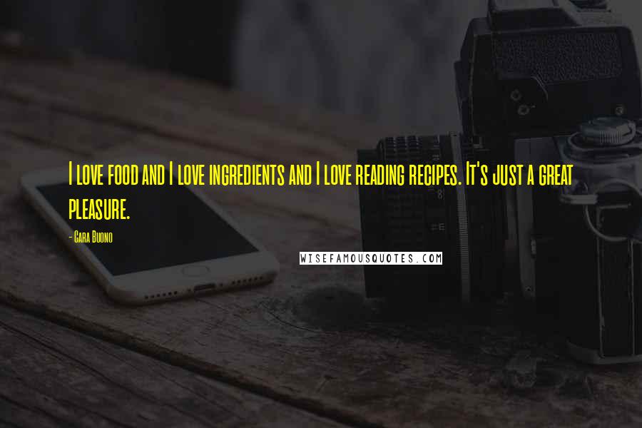 Cara Buono Quotes: I love food and I love ingredients and I love reading recipes. It's just a great pleasure.