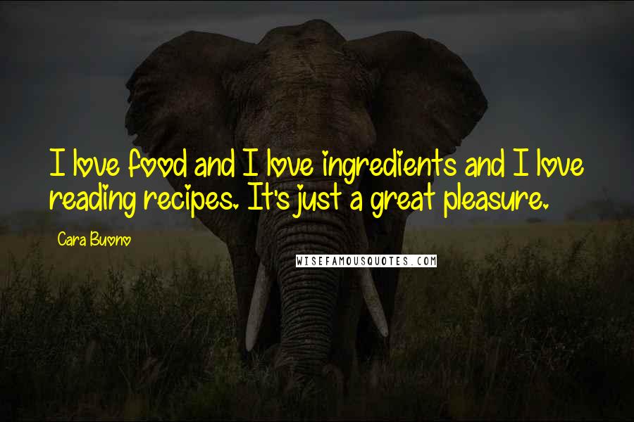 Cara Buono Quotes: I love food and I love ingredients and I love reading recipes. It's just a great pleasure.