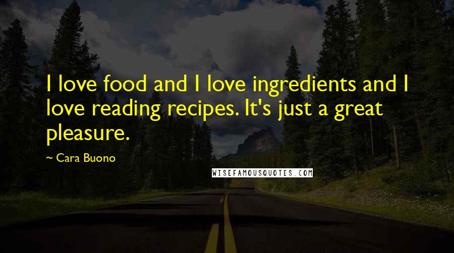 Cara Buono Quotes: I love food and I love ingredients and I love reading recipes. It's just a great pleasure.