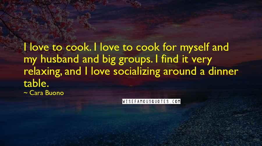 Cara Buono Quotes: I love to cook. I love to cook for myself and my husband and big groups. I find it very relaxing, and I love socializing around a dinner table.