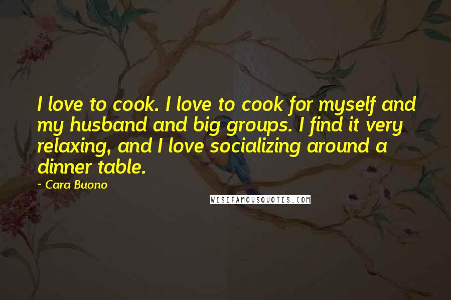 Cara Buono Quotes: I love to cook. I love to cook for myself and my husband and big groups. I find it very relaxing, and I love socializing around a dinner table.