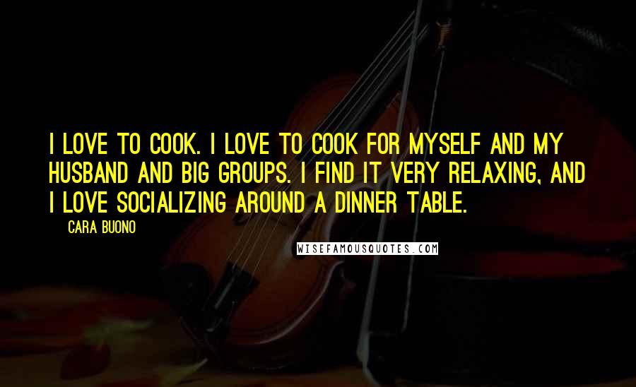 Cara Buono Quotes: I love to cook. I love to cook for myself and my husband and big groups. I find it very relaxing, and I love socializing around a dinner table.