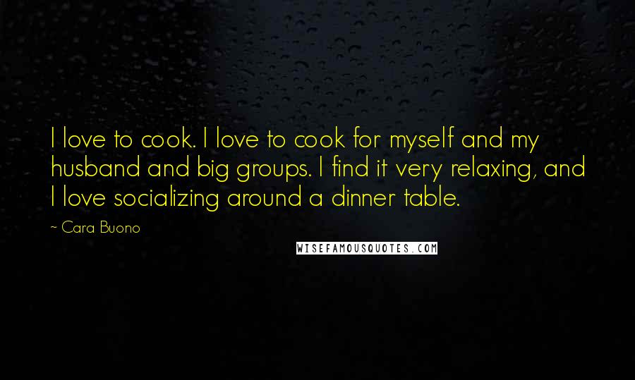 Cara Buono Quotes: I love to cook. I love to cook for myself and my husband and big groups. I find it very relaxing, and I love socializing around a dinner table.