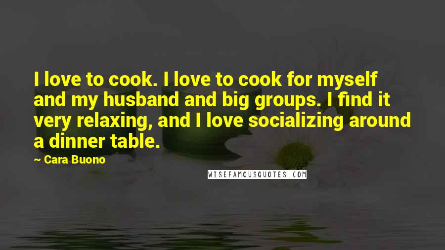 Cara Buono Quotes: I love to cook. I love to cook for myself and my husband and big groups. I find it very relaxing, and I love socializing around a dinner table.