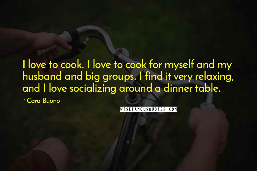 Cara Buono Quotes: I love to cook. I love to cook for myself and my husband and big groups. I find it very relaxing, and I love socializing around a dinner table.