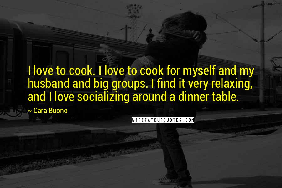 Cara Buono Quotes: I love to cook. I love to cook for myself and my husband and big groups. I find it very relaxing, and I love socializing around a dinner table.