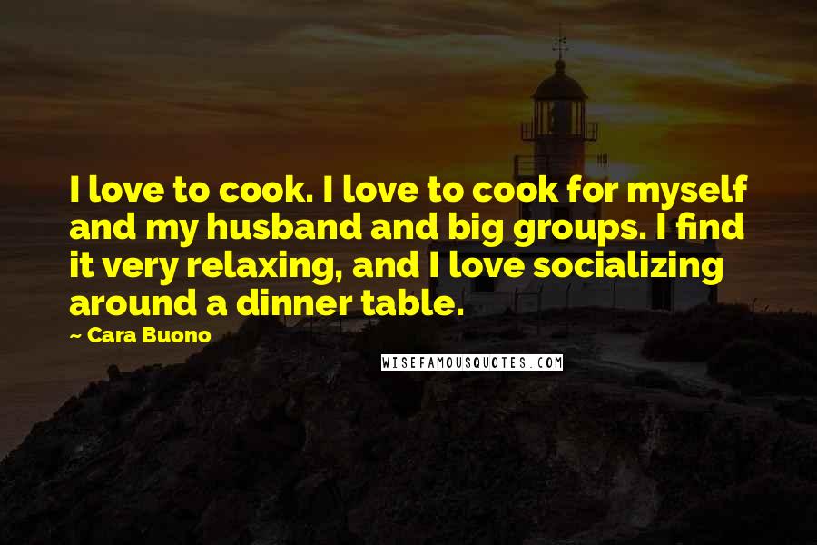 Cara Buono Quotes: I love to cook. I love to cook for myself and my husband and big groups. I find it very relaxing, and I love socializing around a dinner table.