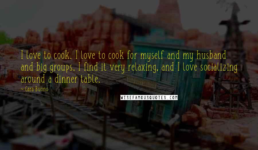 Cara Buono Quotes: I love to cook. I love to cook for myself and my husband and big groups. I find it very relaxing, and I love socializing around a dinner table.
