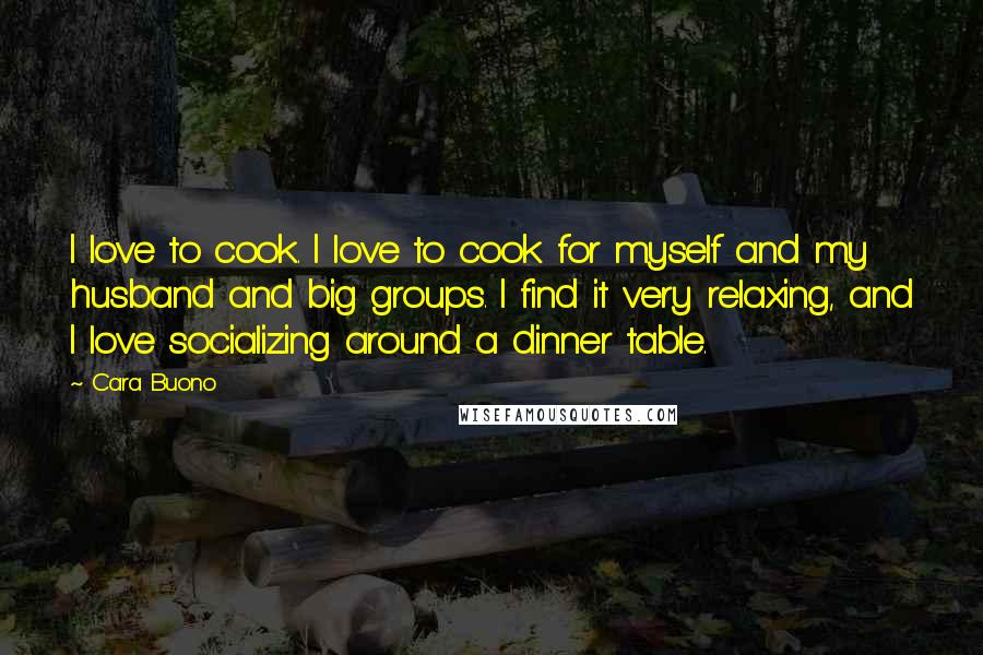 Cara Buono Quotes: I love to cook. I love to cook for myself and my husband and big groups. I find it very relaxing, and I love socializing around a dinner table.