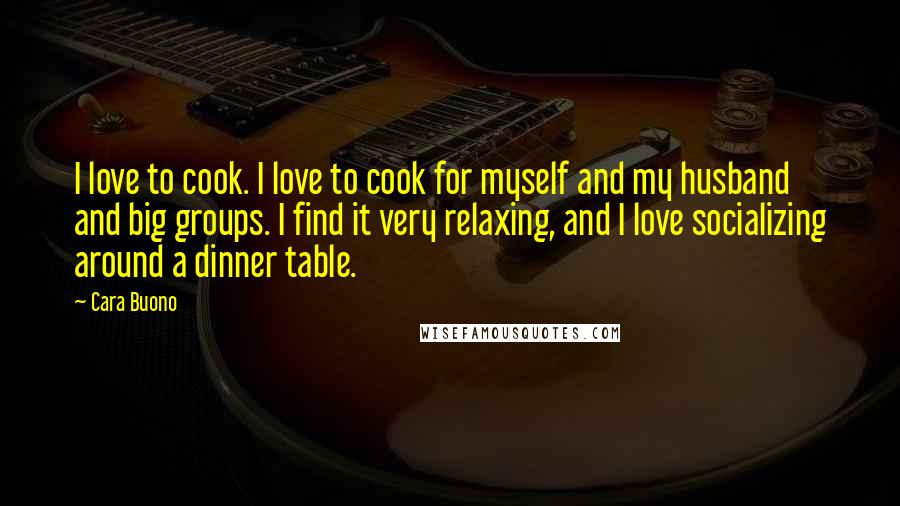 Cara Buono Quotes: I love to cook. I love to cook for myself and my husband and big groups. I find it very relaxing, and I love socializing around a dinner table.
