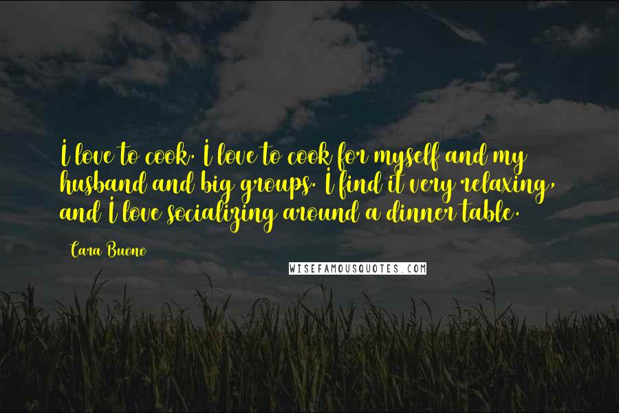 Cara Buono Quotes: I love to cook. I love to cook for myself and my husband and big groups. I find it very relaxing, and I love socializing around a dinner table.