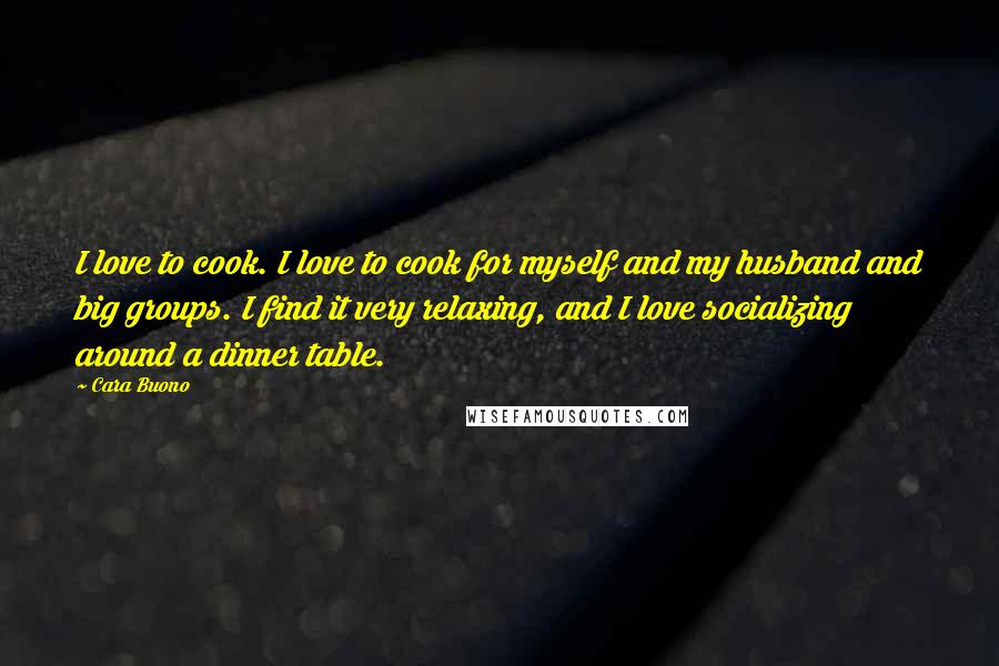 Cara Buono Quotes: I love to cook. I love to cook for myself and my husband and big groups. I find it very relaxing, and I love socializing around a dinner table.