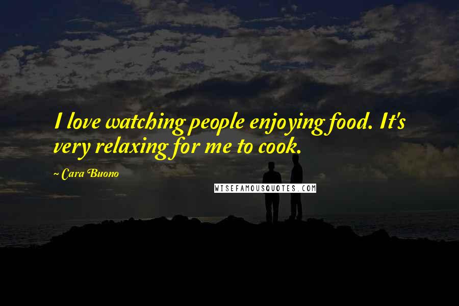 Cara Buono Quotes: I love watching people enjoying food. It's very relaxing for me to cook.