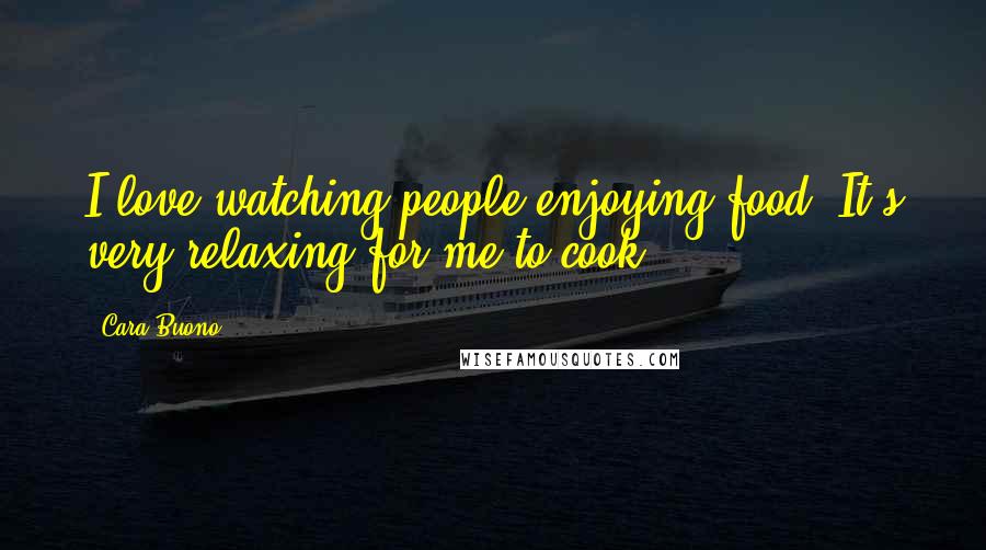 Cara Buono Quotes: I love watching people enjoying food. It's very relaxing for me to cook.