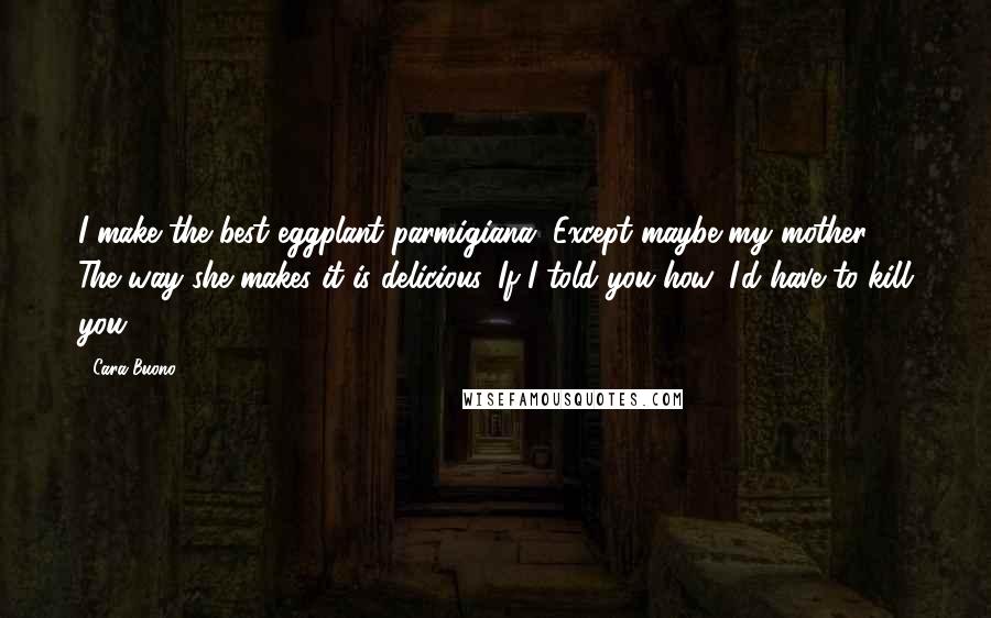 Cara Buono Quotes: I make the best eggplant parmigiana. Except maybe my mother. The way she makes it is delicious. If I told you how, I'd have to kill you.