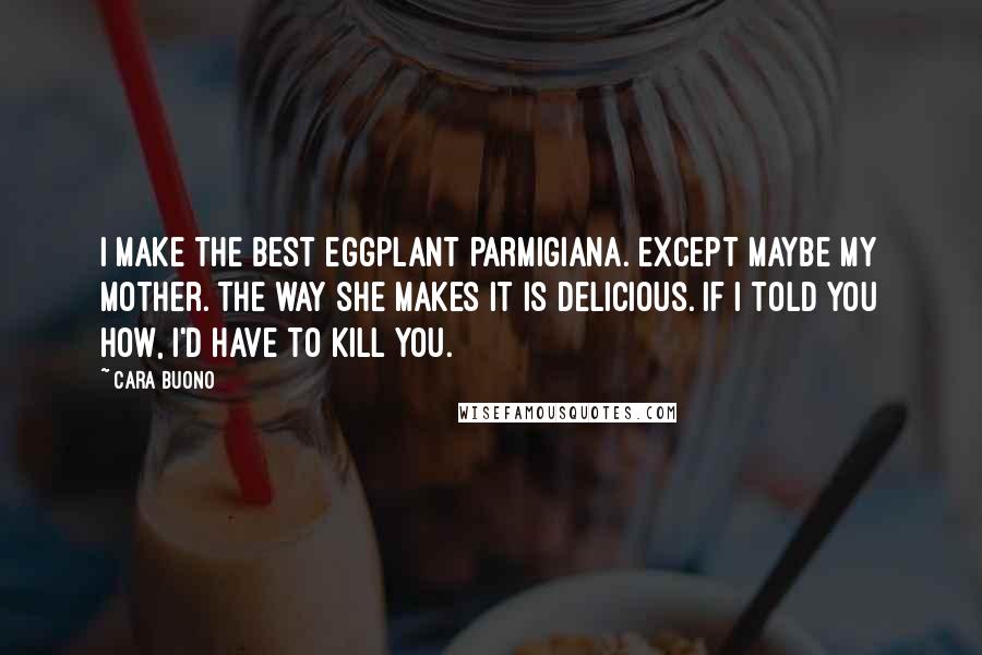 Cara Buono Quotes: I make the best eggplant parmigiana. Except maybe my mother. The way she makes it is delicious. If I told you how, I'd have to kill you.