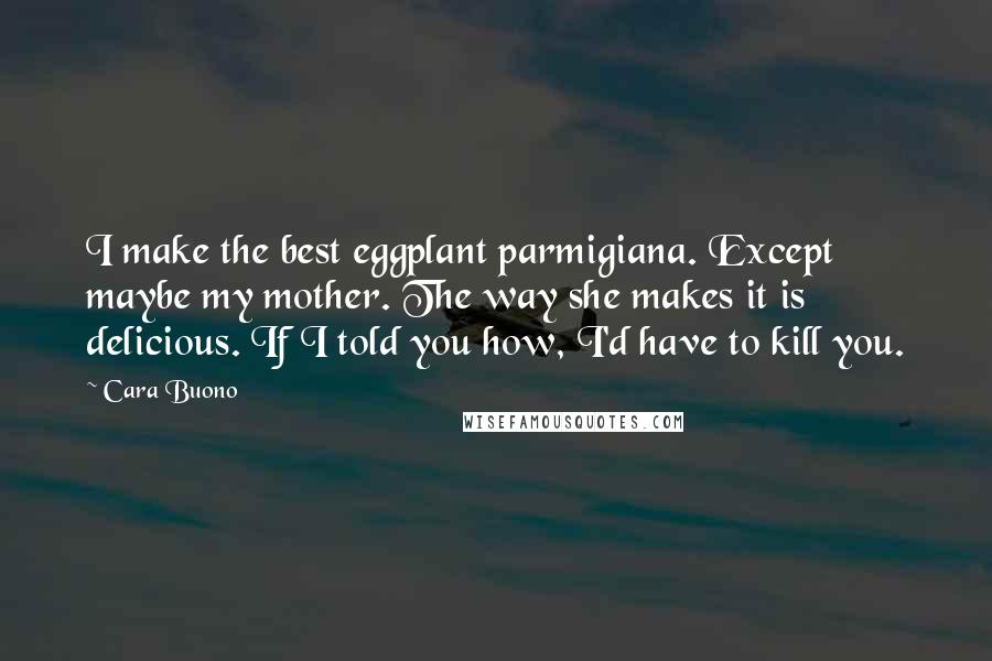 Cara Buono Quotes: I make the best eggplant parmigiana. Except maybe my mother. The way she makes it is delicious. If I told you how, I'd have to kill you.