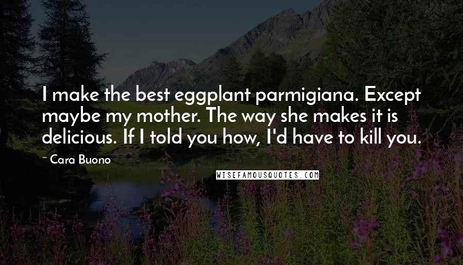Cara Buono Quotes: I make the best eggplant parmigiana. Except maybe my mother. The way she makes it is delicious. If I told you how, I'd have to kill you.