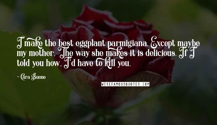 Cara Buono Quotes: I make the best eggplant parmigiana. Except maybe my mother. The way she makes it is delicious. If I told you how, I'd have to kill you.