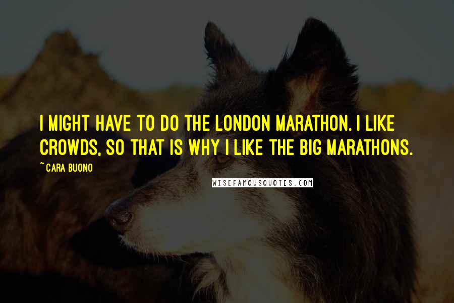 Cara Buono Quotes: I might have to do the London Marathon. I like crowds, so that is why I like the big marathons.