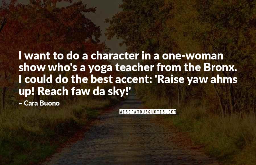 Cara Buono Quotes: I want to do a character in a one-woman show who's a yoga teacher from the Bronx. I could do the best accent: 'Raise yaw ahms up! Reach faw da sky!'