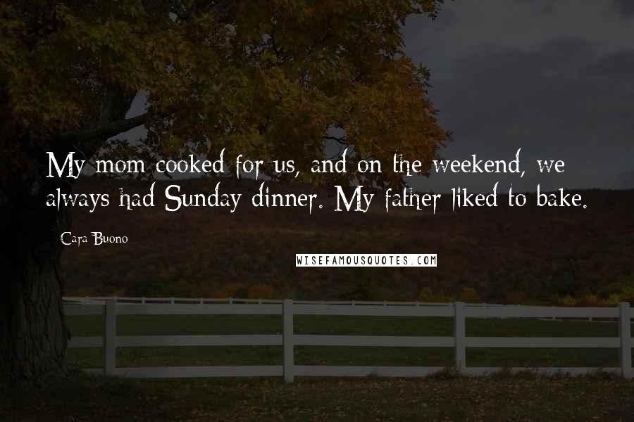 Cara Buono Quotes: My mom cooked for us, and on the weekend, we always had Sunday dinner. My father liked to bake.