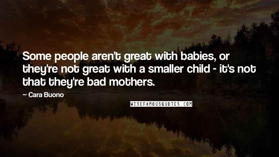 Cara Buono Quotes: Some people aren't great with babies, or they're not great with a smaller child - it's not that they're bad mothers.