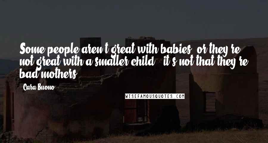 Cara Buono Quotes: Some people aren't great with babies, or they're not great with a smaller child - it's not that they're bad mothers.
