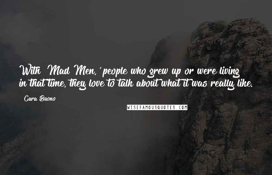 Cara Buono Quotes: With 'Mad Men,' people who grew up or were living in that time, they love to talk about what it was really like.