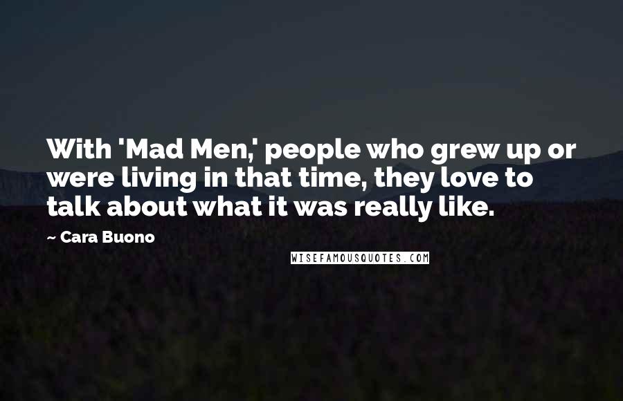 Cara Buono Quotes: With 'Mad Men,' people who grew up or were living in that time, they love to talk about what it was really like.