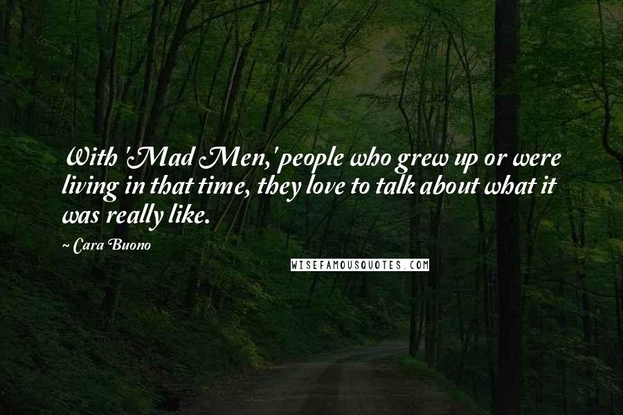 Cara Buono Quotes: With 'Mad Men,' people who grew up or were living in that time, they love to talk about what it was really like.