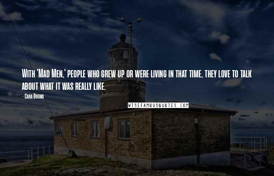 Cara Buono Quotes: With 'Mad Men,' people who grew up or were living in that time, they love to talk about what it was really like.