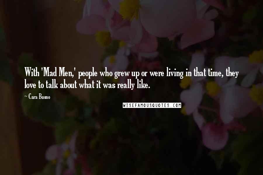 Cara Buono Quotes: With 'Mad Men,' people who grew up or were living in that time, they love to talk about what it was really like.