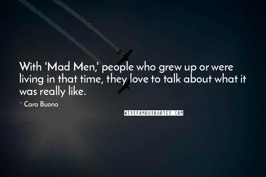 Cara Buono Quotes: With 'Mad Men,' people who grew up or were living in that time, they love to talk about what it was really like.