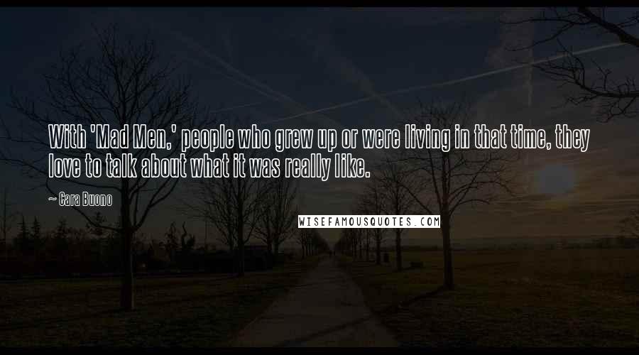 Cara Buono Quotes: With 'Mad Men,' people who grew up or were living in that time, they love to talk about what it was really like.