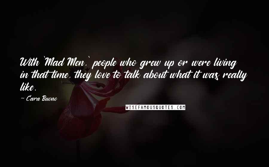 Cara Buono Quotes: With 'Mad Men,' people who grew up or were living in that time, they love to talk about what it was really like.