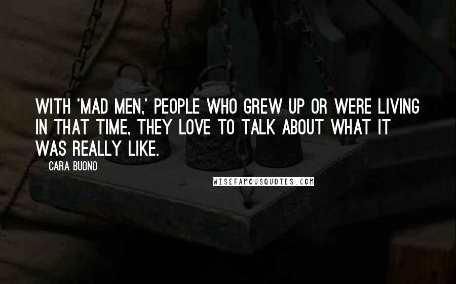 Cara Buono Quotes: With 'Mad Men,' people who grew up or were living in that time, they love to talk about what it was really like.