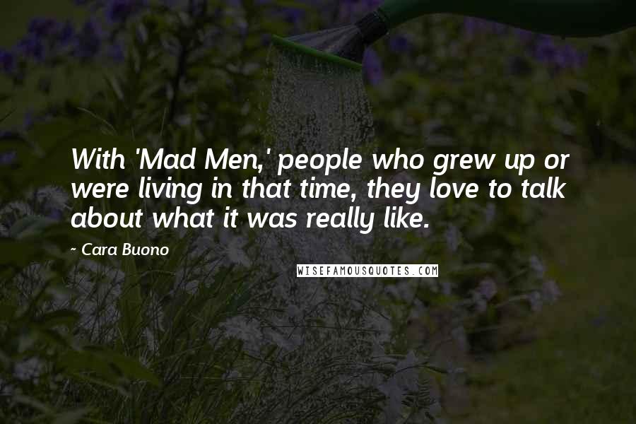 Cara Buono Quotes: With 'Mad Men,' people who grew up or were living in that time, they love to talk about what it was really like.