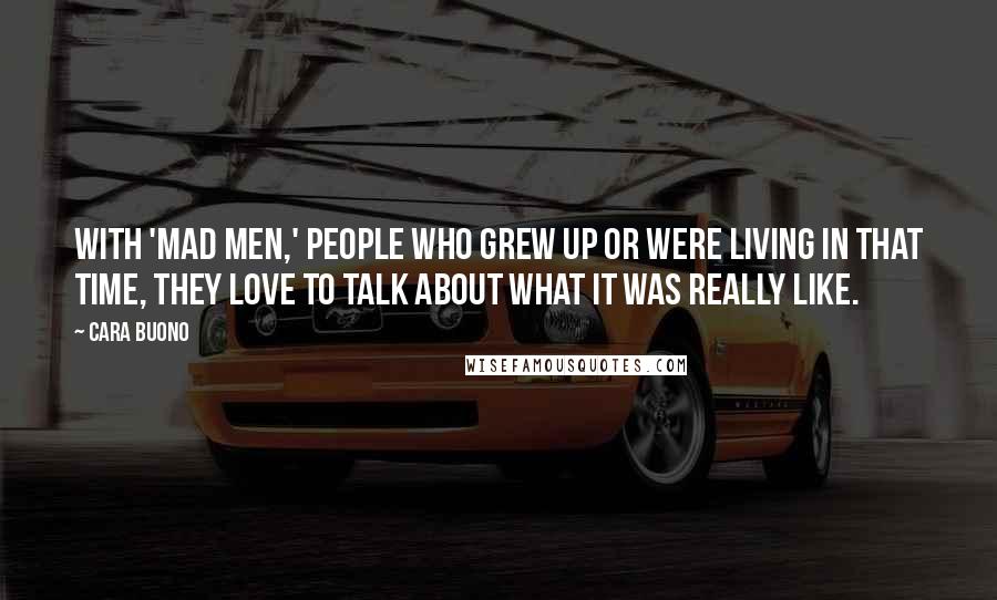 Cara Buono Quotes: With 'Mad Men,' people who grew up or were living in that time, they love to talk about what it was really like.