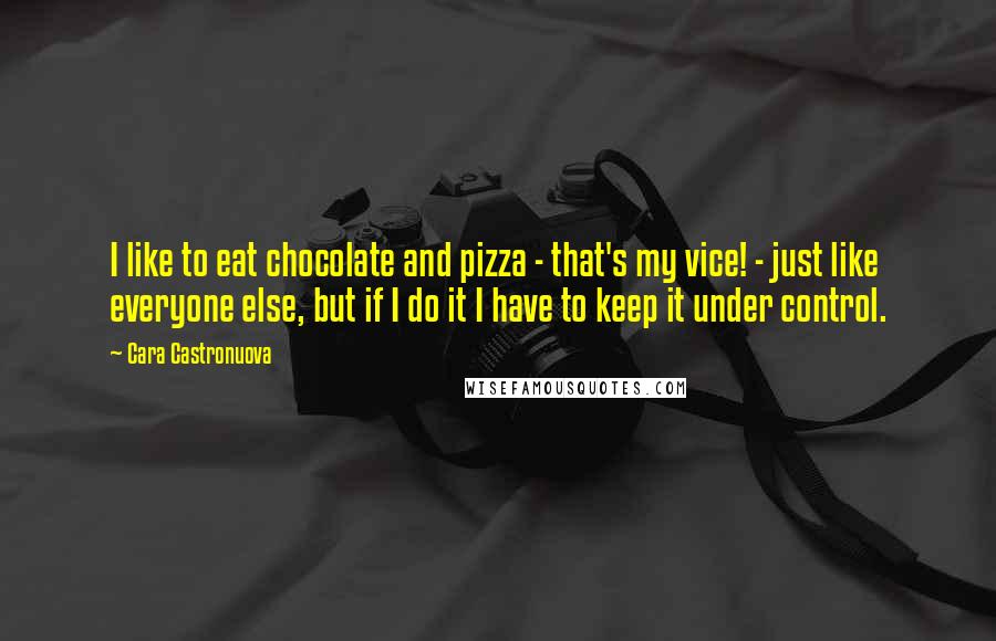 Cara Castronuova Quotes: I like to eat chocolate and pizza - that's my vice! - just like everyone else, but if I do it I have to keep it under control.