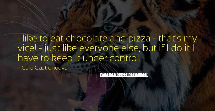 Cara Castronuova Quotes: I like to eat chocolate and pizza - that's my vice! - just like everyone else, but if I do it I have to keep it under control.