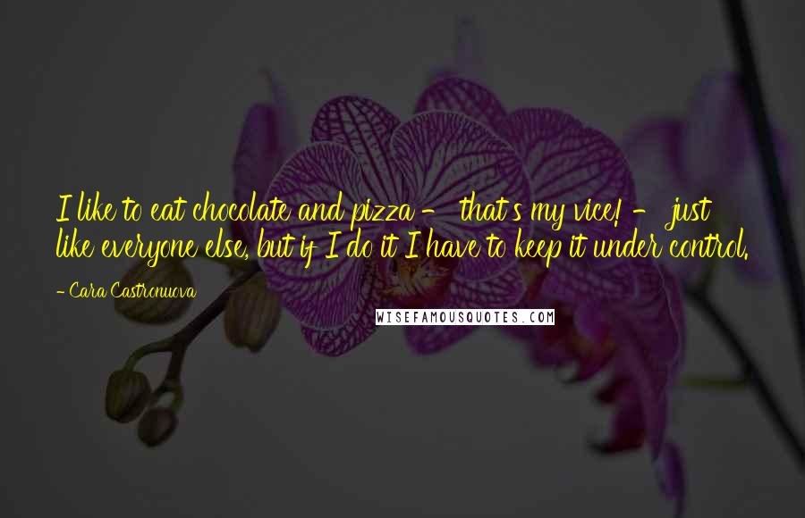 Cara Castronuova Quotes: I like to eat chocolate and pizza - that's my vice! - just like everyone else, but if I do it I have to keep it under control.