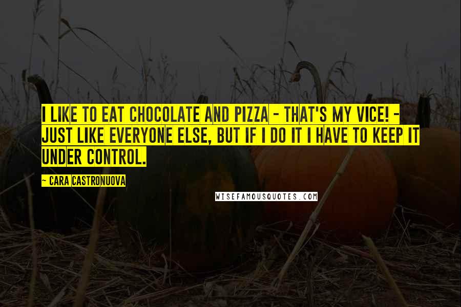 Cara Castronuova Quotes: I like to eat chocolate and pizza - that's my vice! - just like everyone else, but if I do it I have to keep it under control.