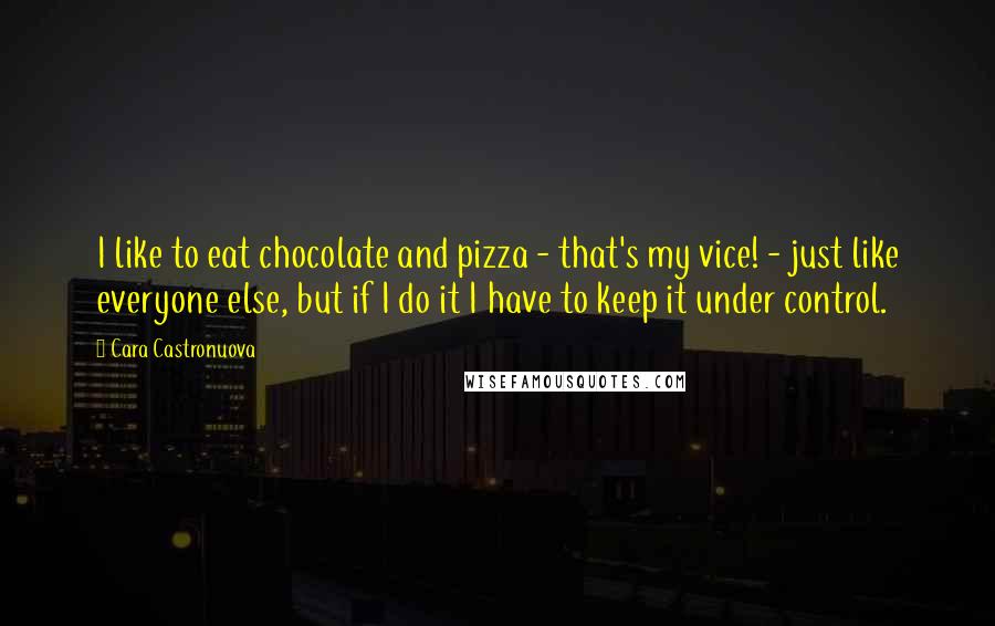 Cara Castronuova Quotes: I like to eat chocolate and pizza - that's my vice! - just like everyone else, but if I do it I have to keep it under control.