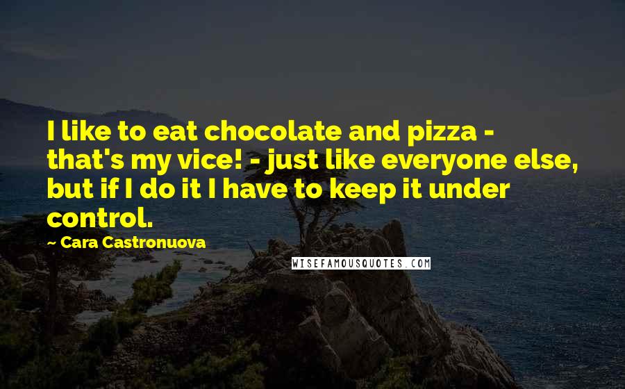 Cara Castronuova Quotes: I like to eat chocolate and pizza - that's my vice! - just like everyone else, but if I do it I have to keep it under control.