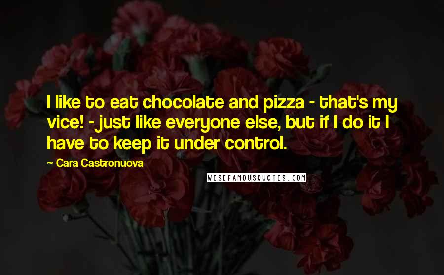 Cara Castronuova Quotes: I like to eat chocolate and pizza - that's my vice! - just like everyone else, but if I do it I have to keep it under control.