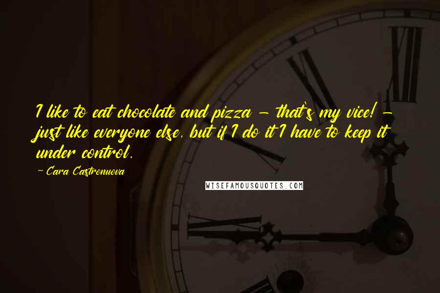 Cara Castronuova Quotes: I like to eat chocolate and pizza - that's my vice! - just like everyone else, but if I do it I have to keep it under control.