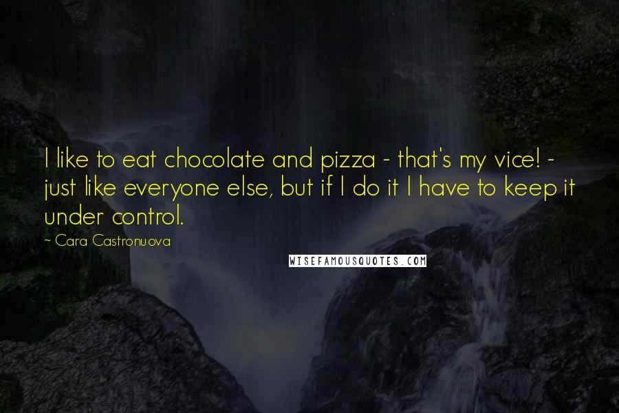 Cara Castronuova Quotes: I like to eat chocolate and pizza - that's my vice! - just like everyone else, but if I do it I have to keep it under control.